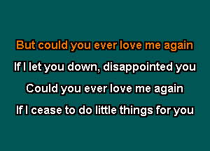 But could you ever love me again
lfl let you down, disappointed you
Could you ever love me again

lfl cease to do little things for you