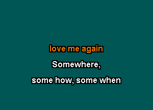 love me again

Somewhere,

some how, some when