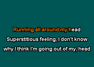 Running all around my head

Superstitious feeling. I don't know

why I think I'm going out of my, head