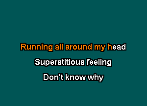 Running all around my head

Superstitious feeling

Don't know why