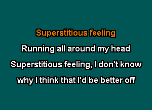 Superstitious feeling

Running all around my head

Superstitious feeling. I don't know
why I think that I'd be better off