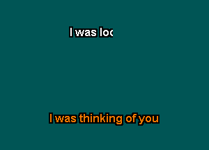 l was thinking ofyou