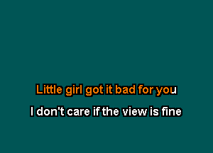 Little girl got it bad for you

I don't care ifthe view is fine