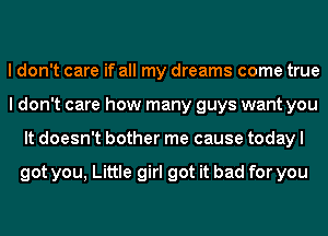 I don't care if all my dreams come true
I don't care how many guys want you
It doesn't bother me cause today I

got you, Little girl got it bad for you