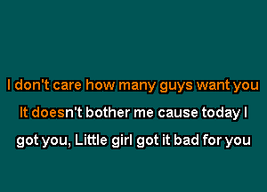 I don't care how many guys want you
It doesn't bother me cause today I

got you, Little girl got it bad for you