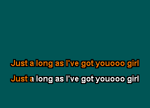 Just a long as I've got youooo girl

Just a long as I've got youooo girl