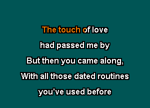 The touch of love

had passed me by

Butthen you came along,
With all those dated routines

you've used before