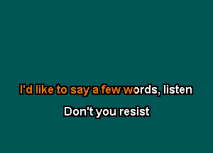 I'd like to say a few words, listen

Don't you resist