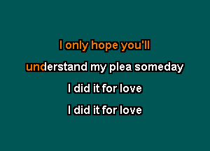 I only hope you'll

understand my plea someday

I did it for love

I did it for love