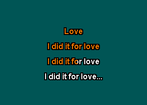 Love
I did it for love

I did it for love

I did it for love...