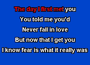 The day I first met you
You told me you'd
Never fall in love
But now that I get you

I know fear is what it really was