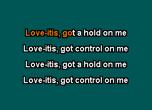 Love-itis, got a hold on me
Love-itis, got control on me

Love-itis, got a hoId on me

Love-itis, got control on me