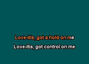 Love-itis, got a hoId on me

Love-itis, got control on me