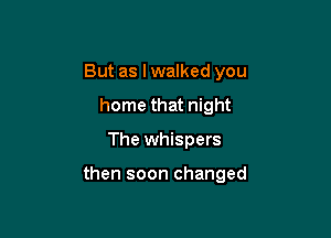 But as lwalked you
home that night

The whispers

then soon changed