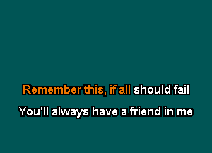 Remember this, if all should fail

You'll always have a friend in me
