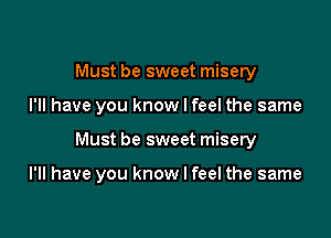 Must be sweet misery
I'll have you know I feel the same

Must be sweet misery

I'll have you know I feel the same