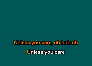 Unless you care, uh huh uh

Unless you care