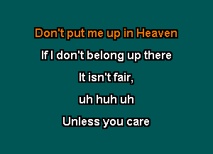 Don't put me up in Heaven

lfl don't belong up there

It isn't fair,
uh huh uh

Unless you care