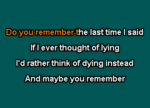 Do you remember the last time I said
lfl ever thought of lying
I'd rather think of dying instead

And maybe you remember