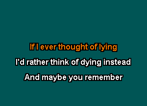 lfl everthought of lying

I'd rather think of dying instead

And maybe you remember