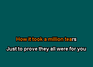 How it took a million tears

Just to prove they all were for you