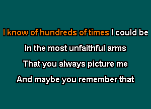 I know of hundreds oftimes I could be
In the most unfaithful arms
That you always picture me

And maybe you remember that