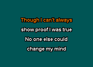 Though I can't always

show proofl was true
No one else could

change my mind