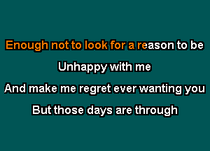 Enough not to look for a reason to be
Unhappy with me
And make me regret ever wanting you

But those days are through
