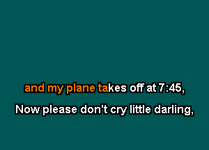 and my plane takes off at 7245,

Now please don't cry little darling,