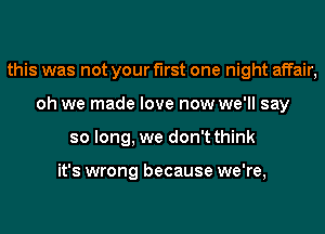 this was not your first one night affair,
oh we made love now we'll say
so long, we don't think

it's wrong because we're,