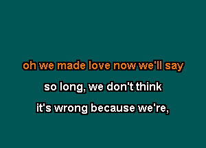 oh we made love now we'll say

so long, we don't think

it's wrong because we're,