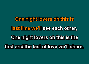 One night lovers oh this is
last time we'll see each other,
One night lovers oh this is the

first and the last of love we'll share.