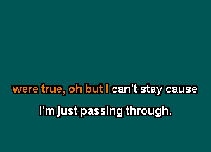 were true, oh but I can't stay cause

I'm just passing through.