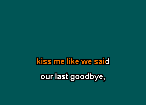 kiss me like we said

our last goodbye,