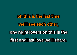 oh this is the last time

we'll see each other,

one night lovers oh this is the

first and last love we'll share.