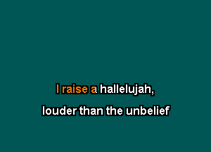 I raise a hallelujah,

louderthan the unbelief