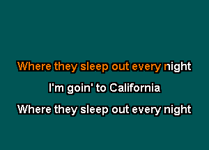 Where they sleep out every night

I'm goin' to California

Where they sleep out every night