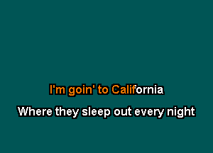 I'm goin' to California

Where they sleep out every night