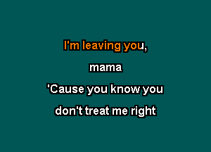 I'm leaving you,

mama

'Cause you know you

don'ttreat me right