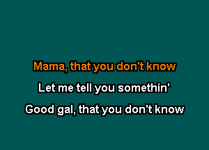 Mama, that you don't know

Let me tell you somethin'

Good gal, that you don't know