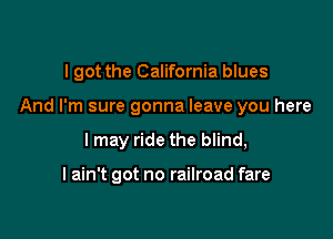 I got the California blues

And I'm sure gonna leave you here
I may ride the blind,

I ain't got no railroad fare