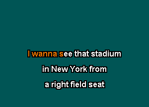 lwanna see that stadium

in New York from

a right field seat