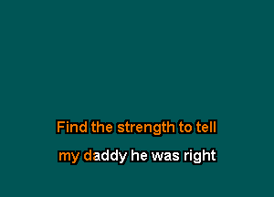 Find the strength to tell

my daddy he was right