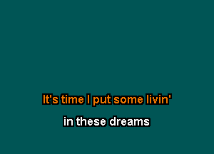 It's time I put some livin'

in these dreams