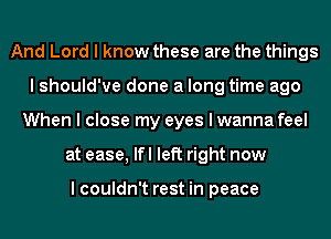 And Lord I know these are the things
I should've done a long time ago
When I close my eyes I wanna feel
at ease, Ifl left right now

I couldn't rest in peace