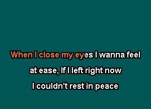 When I close my eyes I wanna feel

at ease, lfl left right now

I couldn't rest in peace