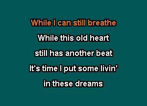 While I can still breathe
While this old heart

still has another beat

It's time I put some livin'

in these dreams