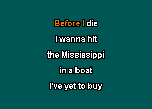 Before I die

I wanna hit

the Mississippi

in a boat

I've yet to buy