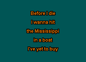 Before I die

I wanna hit

the Mississippi

in a boat

I've yet to buy