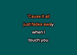 'Cause it all

just fades away

when I

touch you